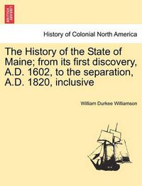 Cover image for The History of the State of Maine; from its first discovery, A.D. 1602, to the separation, A.D. 1820, inclusive