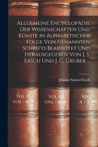 Cover image for Allgemeine Encyclopaedie Der Wissenschaften Und Kuenste in Alphabetischer Folge Von Genannten Schrifts Bearbeitet Und Herausgegeben Von J. S. Ersch Und J. G. Gruber ...