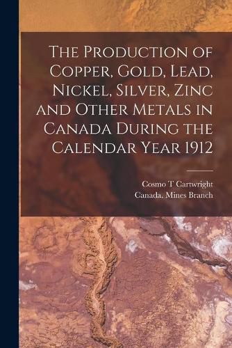 Cover image for The Production of Copper, Gold, Lead, Nickel, Silver, Zinc and Other Metals in Canada During the Calendar Year 1912 [microform]