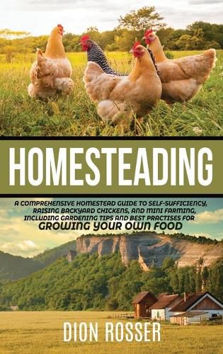 Homesteading: A Comprehensive Homestead Guide to Self-Sufficiency, Raising Backyard Chickens, and Mini Farming, Including Gardening Tips and Best Practices for Growing Your Own Food