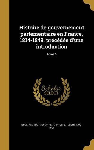 Cover image for Histoire de Gouvernement Parlementaire En France, 1814-1848, Precedee D'Une Introduction; Tome 5