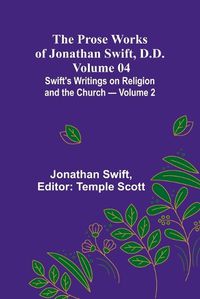 Cover image for The Prose Works of Jonathan Swift, D.D. - Volume 04; Swift's Writings on Religion and the Church - Volume 2