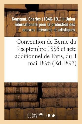 Convention de Berne Du 9 Septembre 1886 Et Acte Additionnel de Paris, Du 4 Mai 1896: Textes Et Documents Publies Avec Quelques Observations