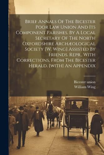 Cover image for Brief Annals Of The Bicester Poor Law Union And Its Component Parishes. By A Local Secretary Of The North Oxfordshire Archaeological Society [w. Wing] Assisted By Friends. Repr., With Corrections, From The Bicester Herald. [with] An Appendix