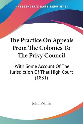 Cover image for The Practice on Appeals from the Colonies to the Privy Council: With Some Account of the Jurisdiction of That High Court (1831)