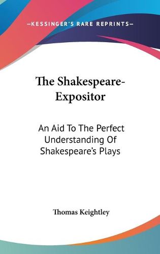 Cover image for The Shakespeare-Expositor: An Aid To The Perfect Understanding Of Shakespeare's Plays