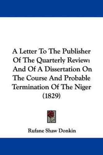 Cover image for A Letter To The Publisher Of The Quarterly Review: And Of A Dissertation On The Course And Probable Termination Of The Niger (1829)