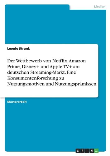 Cover image for Der Wettbewerb von Netflix, Amazon Prime, Disney+ und Apple TV+ am deutschen Streaming-Markt. Eine Konsumentenforschung zu Nutzungsmotiven und Nutzungspraemissen