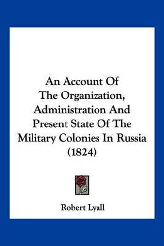 Cover image for An Account of the Organization, Administration and Present State of the Military Colonies in Russia (1824)