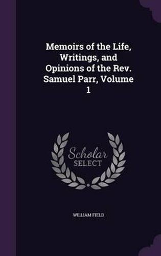 Memoirs of the Life, Writings, and Opinions of the REV. Samuel Parr, Volume 1