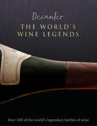 Cover image for Decanter: The World's Wine Legends: Over 100 of the World's Legendary Bottles of Wine