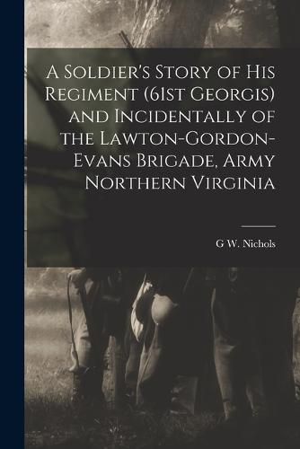 A Soldier's Story of his Regiment (61st Georgis) and Incidentally of the Lawton-Gordon-Evans Brigade, Army Northern Virginia