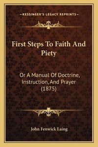 Cover image for First Steps to Faith and Piety: Or a Manual of Doctrine, Instruction, and Prayer (1875)