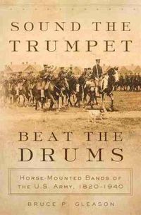 Cover image for Sound the Trumpet, Beat the Drums: Horse-Mounted Bands of the U.S. Army, 1820-1940
