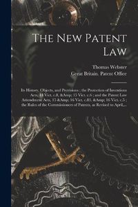 Cover image for The New Patent Law: Its History, Objects, and Provisions; the Protection of Inventions Acts, 14 Vict. C.8, & 15 Vict. C.6; and the Patent Law Amendment Acts, 15 & 16 Vict. C.83, & 16 Vict. C.5; the Rules of the Commissioners of Patents, ...