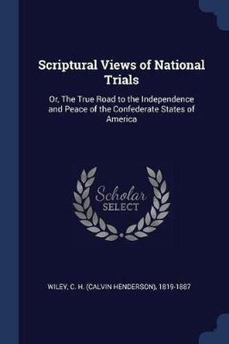 Cover image for Scriptural Views of National Trials: Or, the True Road to the Independence and Peace of the Confederate States of America