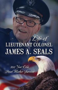 Cover image for Life of Lieutenant Colonel James A. Seals: 100 Year Old Pearl Harbor Survivor