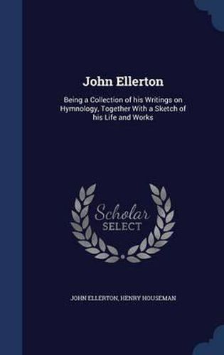 John Ellerton: Being a Collection of His Writings on Hymnology, Together with a Sketch of His Life and Works