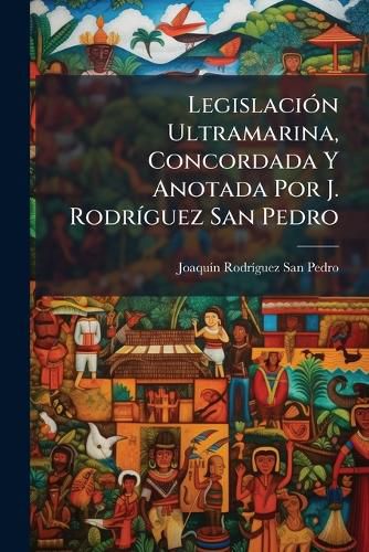 Cover image for Legislaci N Ultramarina, Concordada y Anotada Por J. Rodr Guez San Pedro