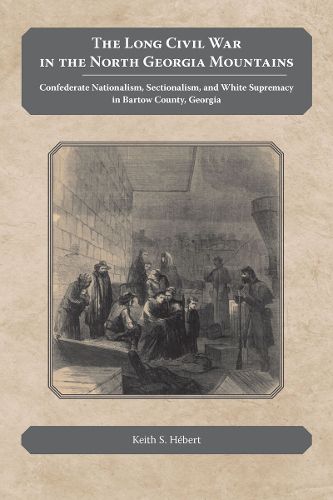 Cover image for The Long Civil War in the North Georgia Mountains: Confederate Nationalism, Sectionalism, and White Supremacy in Bartow County, Georgia