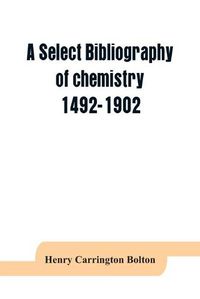 Cover image for A select bibliography of chemistry, 1492-1902