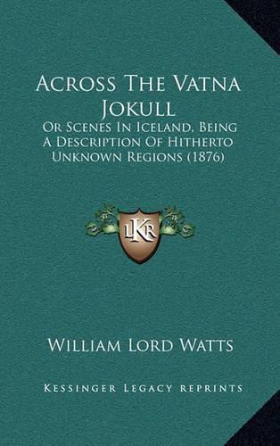 Across the Vatna Jokull: Or Scenes in Iceland, Being a Description of Hitherto Unknown Regions (1876)