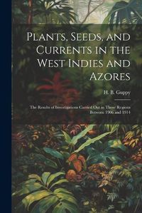 Cover image for Plants, Seeds, and Currents in the West Indies and Azores; the Results of Investigations Carried out in Those Regions Between 1906 and 1914