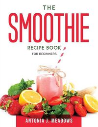 Cover image for The Smoothie Recipe Book: For Beginners