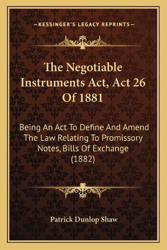 Cover image for The Negotiable Instruments ACT, ACT 26 of 1881: Being an ACT to Define and Amend the Law Relating to Promissory Notes, Bills of Exchange (1882)