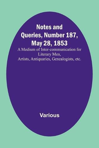 Notes and Queries, Number 187, May 28, 1853; A Medium of Inter-communication for Literary Men, Artists, Antiquaries, Genealogists, etc.