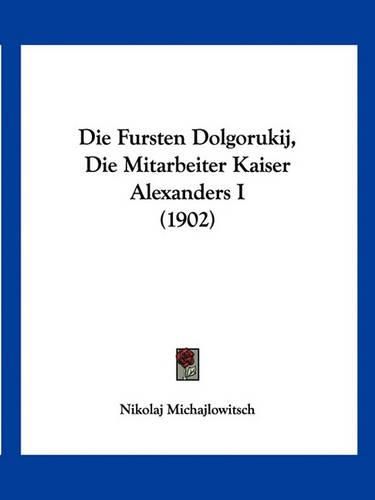 Cover image for Die Fursten Dolgorukij, Die Mitarbeiter Kaiser Alexanders I (1902)