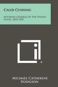 Cover image for Caleb Cushing: Attorney General of the United States, 1853-1857