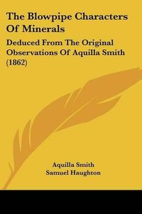 Cover image for The Blowpipe Characters of Minerals: Deduced from the Original Observations of Aquilla Smith (1862)