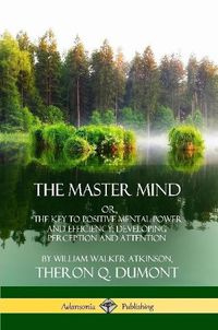 Cover image for The Master Mind: Or, The Key to Positive Mental Power and Efficiency; Developing Perception and Attention