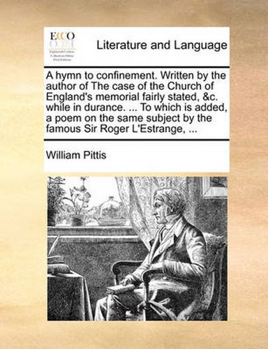 Cover image for A Hymn to Confinement. Written by the Author of the Case of the Church of England's Memorial Fairly Stated, &C. While in Durance. ... to Which Is Added, a Poem on the Same Subject by the Famous Sir Roger L'Estrange, ...