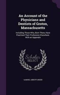 Cover image for An Account of the Physicians and Dentists of Groton, Massachusetts: Including Those Who, Born There, Have Practised Their Profession Elsewhere. with an Appendix