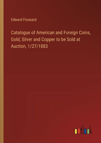 Catalogue of American and Foreign Coins, Gold, Silver and Copper to be Sold at Auction, 1/27/1883