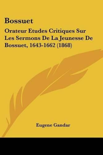 Bossuet: Orateur Etudes Critiques Sur Les Sermons de La Jeunesse de Bossuet, 1643-1662 (1868)