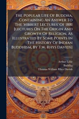 Cover image for The Popular Life Of Buddha, Containing An Answer To The 'hibbert Lectures' Of 1881 [lectures On The Origin And Growth Of Religion, As Illustrated By Some Points In The History Of Indian Buddhism, By T.w. Rhys Davids]