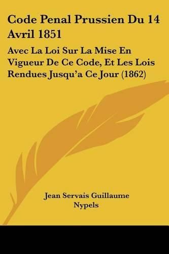 Cover image for Code Penal Prussien Du 14 Avril 1851: Avec La Loi Sur La Mise En Vigueur de Ce Code, Et Les Lois Rendues Jusqu'a Ce Jour (1862)