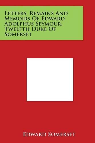 Letters, Remains and Memoirs of Edward Adolphus Seymour, Twelfth Duke of Somerset