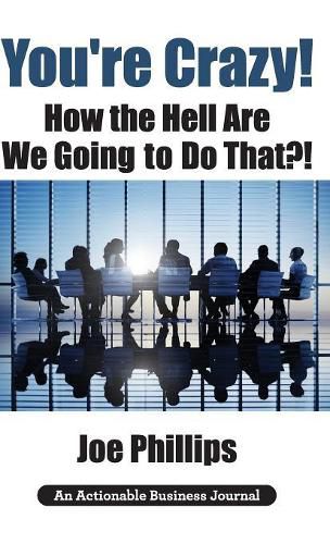 Cover image for You're Crazy! How the Hell Are We Going to Do That?!: What Leaders Need to Do to Be Successful and Get Their People Fully Engaged and Fully Committed