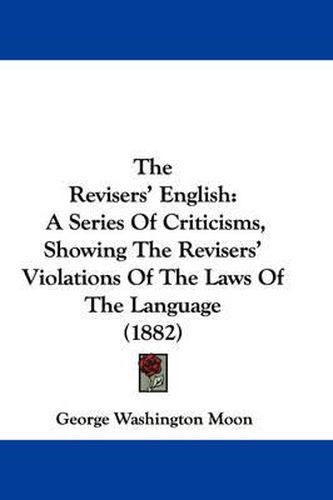 The Revisers' English: A Series of Criticisms, Showing the Revisers' Violations of the Laws of the Language (1882)