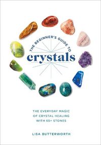 Cover image for The Beginner's Guide to Crystals: The Everyday Magic of Crystal Healing, with 65+ Stones