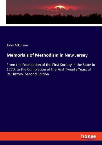 Memorials of Methodism in New Jersey: From the Foundation of the First Society in the State in 1770, to the Completion of the First Twenty Years of Its History. Second Edition