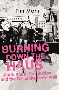 Cover image for Burning Down The Haus: Punk Rock, Revolution and the Fall of the Berlin Wall