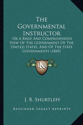 Cover image for The Governmental Instructor: Or a Brief and Comprehensive View of the Government of the United States, and of the State Governments (1845)