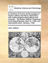 Cover image for A Narrative of the Two Aerial Voyages of Doctor Jeffries with Mons. Blanchard; With Meteorological Observations and Remarks.... by Doctor Jeffries. Presented to the Royal Society, April 14, 1785; And Read Before Them, January, 1786.