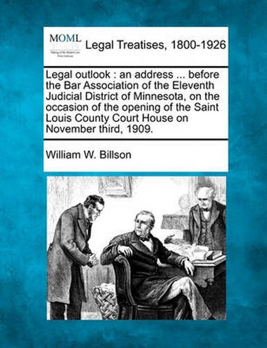 Cover image for Legal Outlook: An Address ... Before the Bar Association of the Eleventh Judicial District of Minnesota, on the Occasion of the Opening of the Saint Louis County Court House on November Third, 1909.