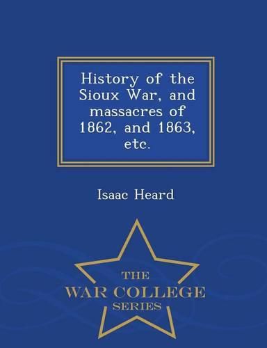 Cover image for History of the Sioux War, and Massacres of 1862, and 1863, Etc. - War College Series